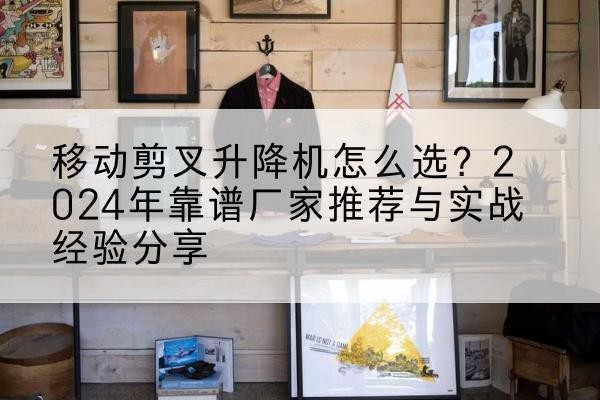 南宫升降平台厂家推荐-移动剪叉升降机怎么选？2024年靠谱厂家推荐与实战经验分享