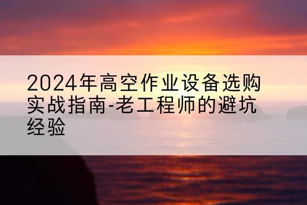 南宫高空作业升降机厂家推荐-2024年高空作业设备选购实战指南-老工程师的避坑经验