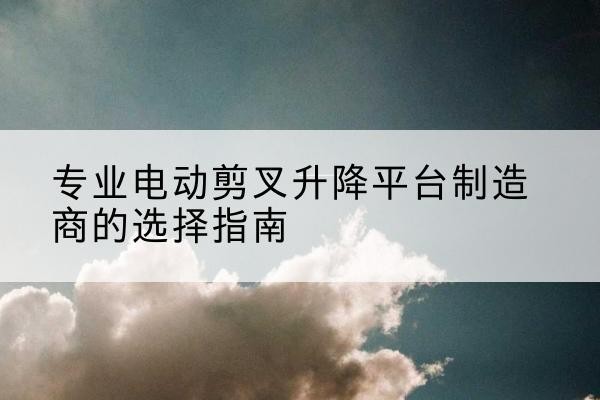 南宫电动剪叉升降平台厂家-专业电动剪叉升降平台制造商的选择指南