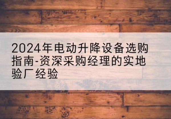 南宫电动剪叉升降平台厂家-2024年电动升降设备选购指南-资深采购经理的实地验厂经验
