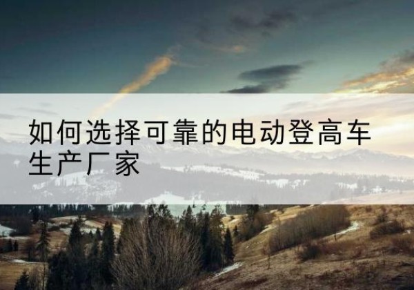 南宫电动登高车厂家-如何选择可靠的电动登高车生产厂家