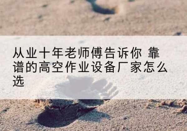 南宫高空作业升降机厂家推荐-从业十年老师傅告诉你 靠谱的高空作业设备厂家怎么选