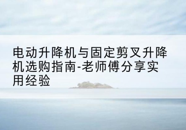 南宫电动升降机怎么选-电动升降机与固定剪叉升降机选购指南-老师傅分享实用经验