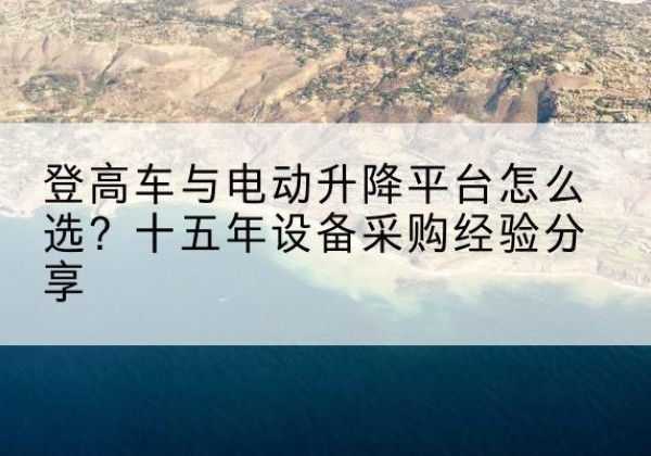 南宫登高车厂家厂家-登高车与电动升降平台怎么选？十五年设备采购经验分享