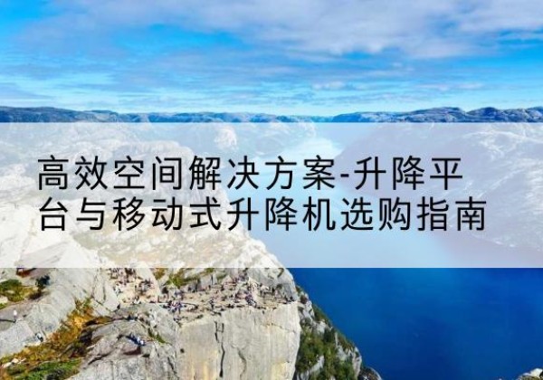 南宫升降平台厂家-*空间解决方案-升降平台与移动式升降机选购指南