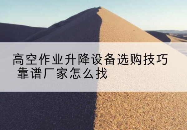 南宫电动升降平台厂家推荐-高空作业升降设备选购技巧 靠谱厂家怎么找