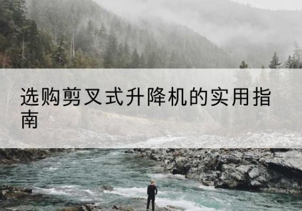 南宫剪叉式升降机怎么选-选购剪叉式升降机的实用指南