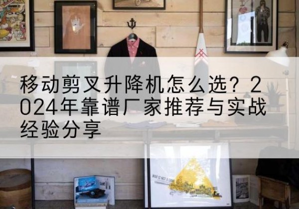 南宫升降平台厂家推荐-移动剪叉升降机怎么选？2024年靠谱厂家推荐与实战经验分享