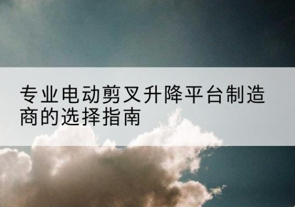 南宫电动剪叉升降平台厂家-专业电动剪叉升降平台制造商的选择指南
